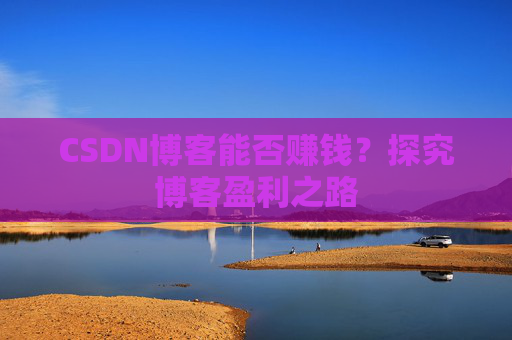 CSDN博客能否赚钱？探究博客盈利之路